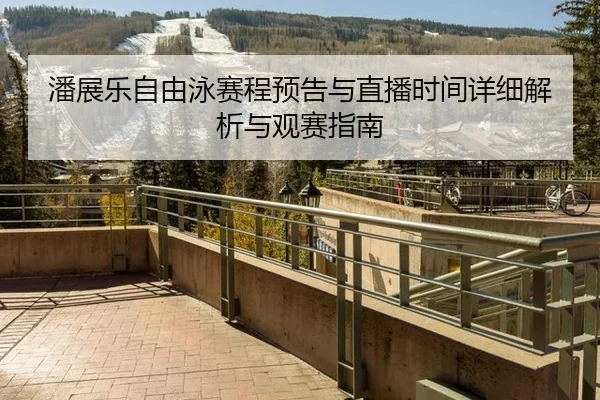 潘展乐自由泳赛程预告与直播时间详细解析与观赛指南
