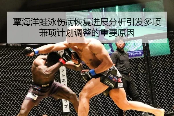 覃海洋蛙泳伤病恢复进展分析引发多项兼项计划调整的重要原因