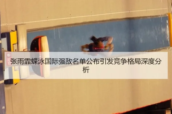 张雨霏蝶泳国际强敌名单公布引发竞争格局深度分析