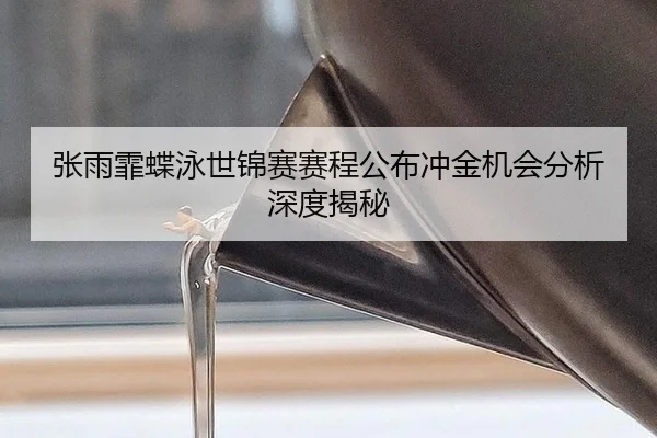 张雨霏蝶泳世锦赛赛程公布冲金机会分析深度揭秘